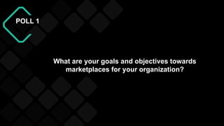 POLL 1
What are your goals and objectives towards
marketplaces for your organization?
 