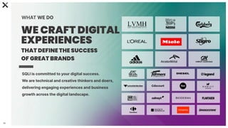59
SQLI is committed to your digital success.
We are technical and creative thinkers and doers,
delivering engaging experiences and business
growth across the digital landscape.
WHAT WE DO
WE CRAFT DIGITAL
EXPERIENCES
THAT DEFINE THE SUCCESS
OF GREAT BRANDS
 