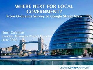 WHERE NEXT FOR LOCAL
           GOVERNMENT?
  From Ordnance Survey to Google Street View



Emer Coleman
London Alliances Project Director
June 2009
 