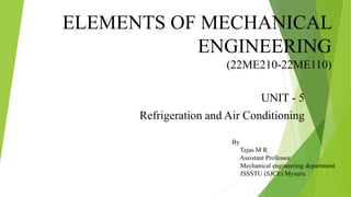 ELEMENTS OF MECHANICAL
ENGINEERING
(22ME210-22ME110)
UNIT - 5
Refrigeration and Air Conditioning
By
Tejas M R
Assistant Professor
Mechanical engineering department
JSSSTU (SJCE) Mysuru
 