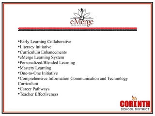 • Early Learning Collaborative
• Literacy Initiative
• Curriculum Enhancements
• eMerge Learning System
• Personalized/Blended Learning
• Mastery Learning
• One-to-One Initiative
• Comprehensive Information Communication and Technology
Curriculum
• Career Pathways
• Teacher Effectiveness

 