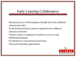 Early Learning Collaborative
• Increased access to PreK programs through local early childhood
education providers
• Lead Teacher position to promote improved early childhood
education instruction
• Family Literacy Coordinator to facilitate services to early
childhood participants
• Comprehensive research based curriculum
• Increased technology opportunities

 