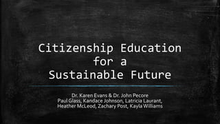Citizenship Education
for a
Sustainable Future
Dr. Karen Evans & Dr. John Pecore
Paul Glass, Kandace Johnson, Latricia Laurant,
Heather McLeod, Zachary Post, KaylaWilliams
 