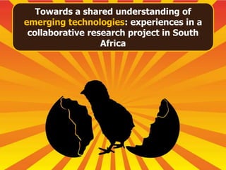 Towards a shared understanding of
emerging technologies: experiences in a
 collaborative research project in South
                  Africa
 