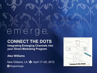 ™




CONNECT THE DOTS
Integrating Emerging Channels into
your Direct Marketing Program

Alex Williams

New Orleans, LA    April 17–20, 2012
  #cgxemerge
 