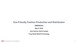 1
Eco-Friendly Fashion Production and Distribution
EMERGE2016
May 31, 2016
John Harmon, Senior Analyst
Fung Global Retail & Technology
 