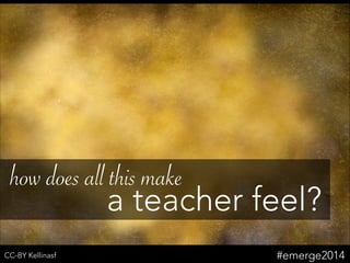 CC-BY Kellinasf
how does all this make
a teacher feel?
#emerge2014
 