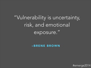 “Vulnerability is uncertainty,
risk, and emotional
exposure.”
– B R E N E B R O W N
!
#emerge2014
 