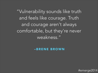 – B R E N E B R O W N
!
“Vulnerability sounds like truth
and feels like courage. Truth
and courage aren't always
comfortable, but they're never
weakness.”
#emerge2014
 