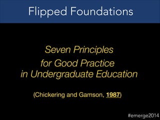 Seven Principles
for Good Practice
in Undergraduate Education
(Chickering and Gamson, 1987)
Flipped Foundations
#emerge2014
 