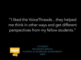 – S T U D E N T
PA C A N S K Y- B R O C K
F L I P P E D C L A S S R O O M E X P E R I M E N T
2 0 0 9
“I liked the VoiceThreads…they helped
me think in other ways and get different
perspectives from my fellow students.”
 