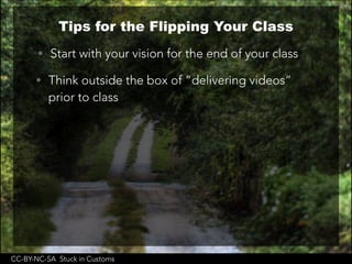 CC-BY-NC-SA Stuck in Customs
Tips for the Flipping Your Class
• Start with your vision for the end of your class
• Think outside the box of “delivering videos”
prior to class
 