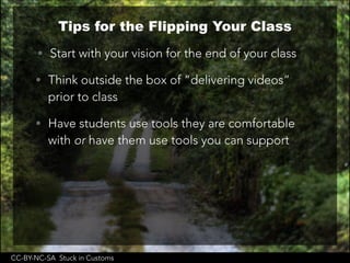 CC-BY-NC-SA Stuck in Customs
Tips for the Flipping Your Class
• Start with your vision for the end of your class
• Think outside the box of “delivering videos”
prior to class
• Have students use tools they are comfortable
with or have them use tools you can support
 