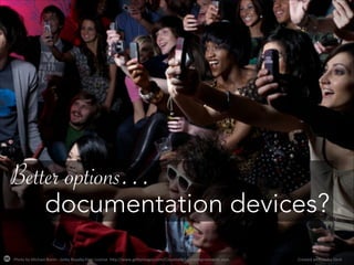 Photo%by%Michael%Blann%0%Ge2y%Royalty0Free%License%%h2p://www.ge2yimages.com/Corporate/LicenseAgreements.aspx% Created%with%Haiku%Deck%
Better options…
documentation devices?
 