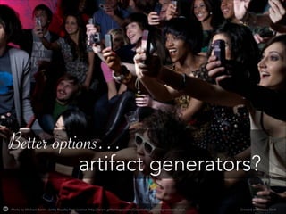 Photo%by%Michael%Blann%0%Ge2y%Royalty0Free%License%%h2p://www.ge2yimages.com/Corporate/LicenseAgreements.aspx% Created%with%Haiku%Deck%
Better options…
artifact generators?
 