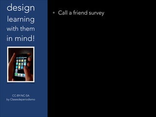 CC-BY-NC-SA
by Clasesdeperiodismo
design
learning
with them
in mind!
• Call a friend survey
 