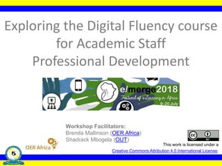 Exploring the Digital Fluency course
for Academic Staff
Professional Development
This work is licensed under a
Creative Commons Attribution 4.0 International License.
Workshop Facilitators:
Brenda Mallinson (OER Africa)
Shadrack Mbogela (OUT)
 