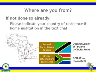 Where are you from?
If not done so already:
Please indicate your country of residence &
home institution in the text chat
Brenda
Johannesburg
South Africa
Shadrack
Dar es Salaam
Tanzania
Open University
of Tanzania
(HOD, Ed Tech)
OER Africa
(Consultant)
 