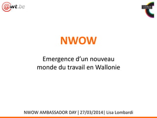 NWOW
Emergence d’un nouveau
monde du travail en Wallonie
NWOW AMBASSADOR DAY | 27/03/2014| Lisa Lombardi
 