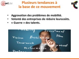 • Aggravation des problèmes de mobilité.
• Volonté des entreprises de réduire leurscoûts.
• « Guerre » des talents.
Plusieurs tendances à
la base de ce mouvement
 