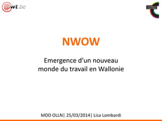 NWOW
Emergence d’un nouveau
monde du travail en Wallonie
MDD OLLN| 25/03/2014| Lisa Lombardi
 