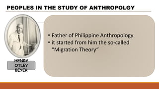 • Father of Philippine Anthropology
• it started from him the so-called
“Migration Theory”
PEOPLES IN THE STUDY OF ANTHROPOLGY
HENRY
OTLEY
BEYER
 