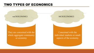 TWO TYPES OF ECONOMICS
maCROECONOMICS
They are concerned with the
whole aggregate community
or economy
MICROECONOMICS
Concerned with the
individual markets or small
aspects of the economy
 