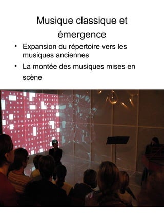 Musique classique et
émergence
• Expansion du répertoire vers les
musiques anciennes
• La montée des musiques mises en
scène
 