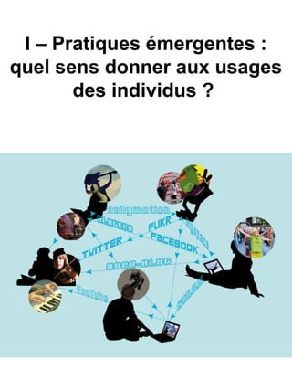 I – Pratiques émergentes :
quel sens donner aux usages
des individus ?
 