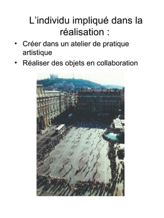 L’individu impliqué dans la
réalisation :
• Créer dans un atelier de pratique
artistique
• Réaliser des objets en collaboration
 