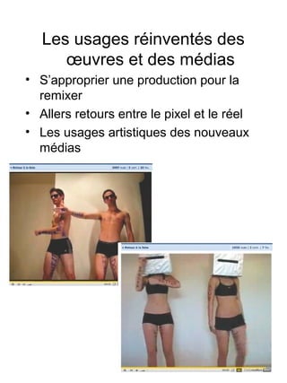 Les usages réinventés des
œuvres et des médias
• S’approprier une production pour la
remixer
• Allers retours entre le pixel et le réel
• Les usages artistiques des nouveaux
médias
 