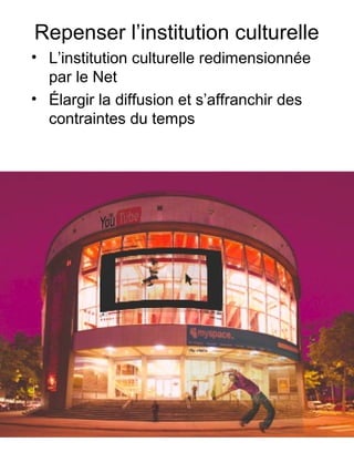 Repenser l’institution culturelle
• L’institution culturelle redimensionnée
par le Net
• Élargir la diffusion et s’affranchir des
contraintes du temps
 