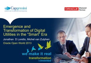 Emergence and
Transformation of Digital
Utilities in the “Smart” Era
Jonathan D Loretto, Michel van Zutphen
Oracle Open World 2013
 