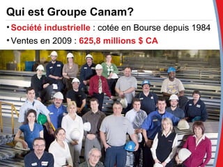 Qui est Groupe Canam? Société industrielle  : cotée en Bourse depuis 1984 Ventes en 2009 :  625,8 millions $ CA 