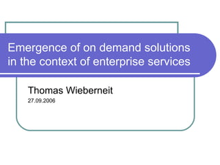 Emergence of on demand solutions in the context of enterprise services Thomas Wieberneit 27.09.2006 