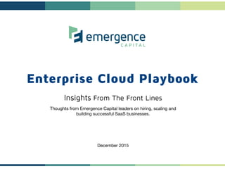 Enterprise Cloud Playbook
Insights From The Front Lines

Thoughts from Emergence Capital leaders on hiring, scaling and 
building successful SaaS businesses.





December 2015 
 