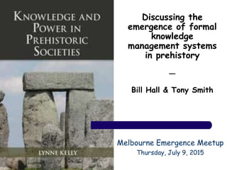 Discussing the
emergence of formal
knowledge
management systems
in prehistory
—
Bill Hall & Tony Smith
Melbourne Emergence Meetup
Thursday, July 9, 2015
 