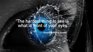 Image Courtesy of The Atlantic
“The hardest thing to see is  
what is front of your eyes” 
~ Johann Wolfgang Goethe
 