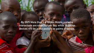 By 2025 More than 1.6 Trillion Mobile systems
interactions are expected per day, while 10 Billion
devices will be in the pockets or palms of people.
Image Courtesy of Takeapart.com
 