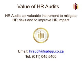 Value of HR Audits
HR Audits as valuable instrument to mitigate
HR risks and to improve HR impact
Email: hraudit@sabpp.co.za
Tel: (011) 045 5400
 
