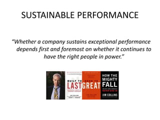 SUSTAINABLE PERFORMANCE
“Whether a company sustains exceptional performance
depends first and foremost on whether it continues to
have the right people in power.”
 