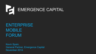 EMERGENCE CAPITALENTERPRISEMOBILEFORUMKevin Spain, General Partner, Emergence CapitalNovember 2014  