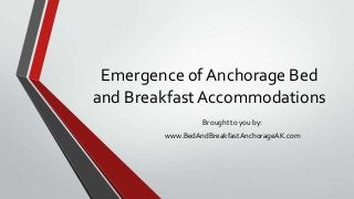 Emergence of Anchorage Bed
and Breakfast Accommodations
Brought to you by:
www.BedAndBreakfastAnchorageAK.com
 