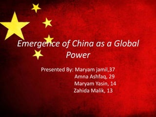 Emergence of China as a Global
           Power
     Presented By: Maryam jamil,37
                   Amna Ashfaq, 29
                   Maryam Yasin, 14
                  Zahida Malik, 13
 