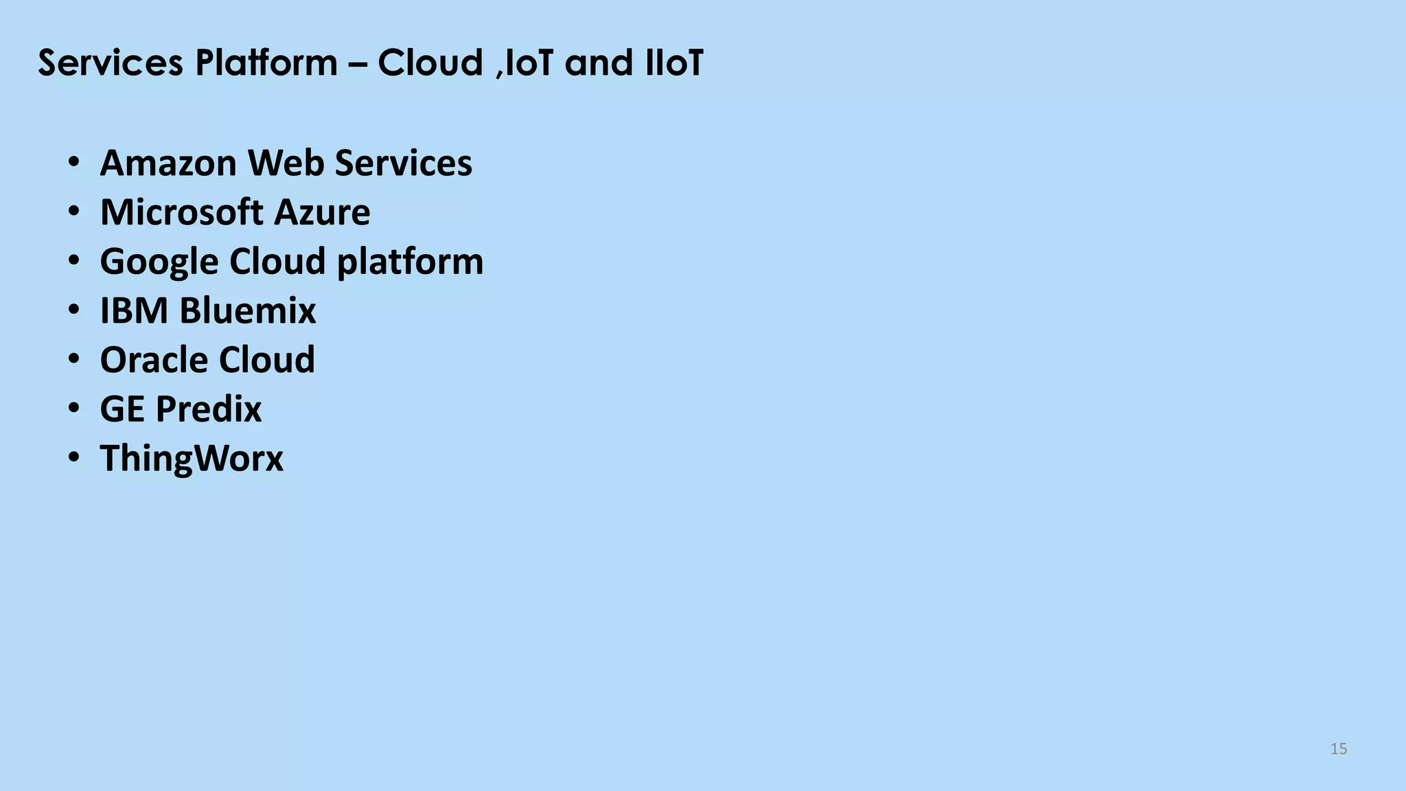 Services Platform – Cloud ,IoT and IIoT
15
• Amazon Web Services
• Microsoft Azure
• Google Cloud platform
• IBM Bluemix
• Oracle Cloud
• GE Predix
• ThingWorx
 