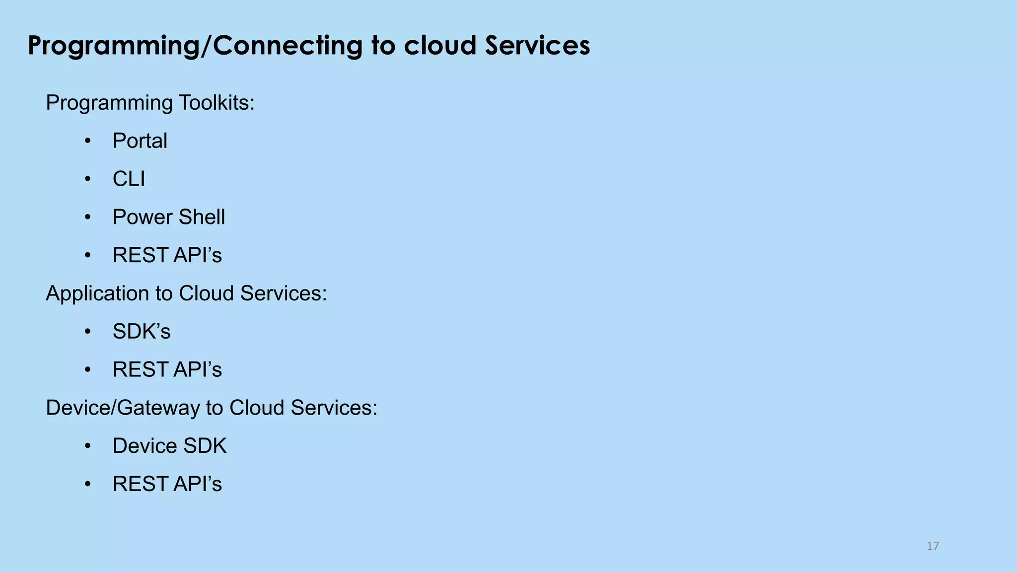 Programming/Connecting to cloud Services
17
Programming Toolkits:
• Portal
• CLI
• Power Shell
• REST API’s
Application to Cloud Services:
• SDK’s
• REST API’s
Device/Gateway to Cloud Services:
• Device SDK
• REST API’s
 