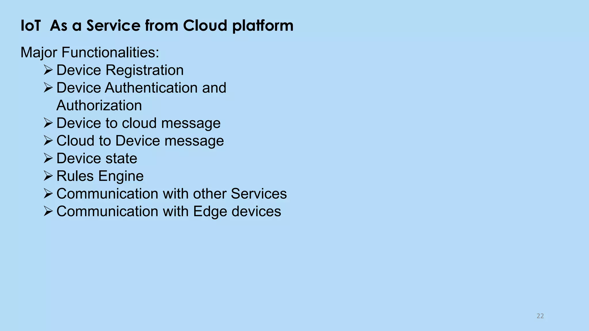 IoT As a Service from Cloud platform
22
Major Functionalities:
➢Device Registration
➢Device Authentication and
Authorization
➢Device to cloud message
➢Cloud to Device message
➢Device state
➢Rules Engine
➢Communication with other Services
➢Communication with Edge devices
 