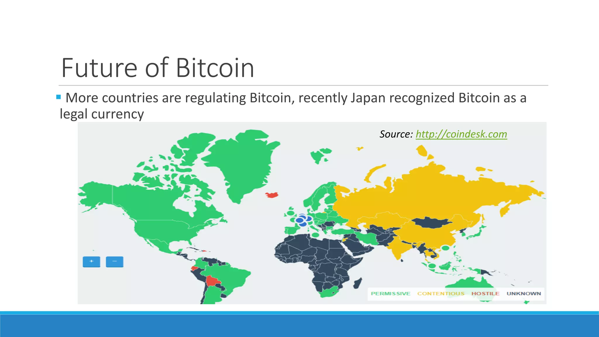 Future of Bitcoin
 More countries are regulating Bitcoin, recently Japan recognized Bitcoin as a
legal currency
Source: http://coindesk.com
 