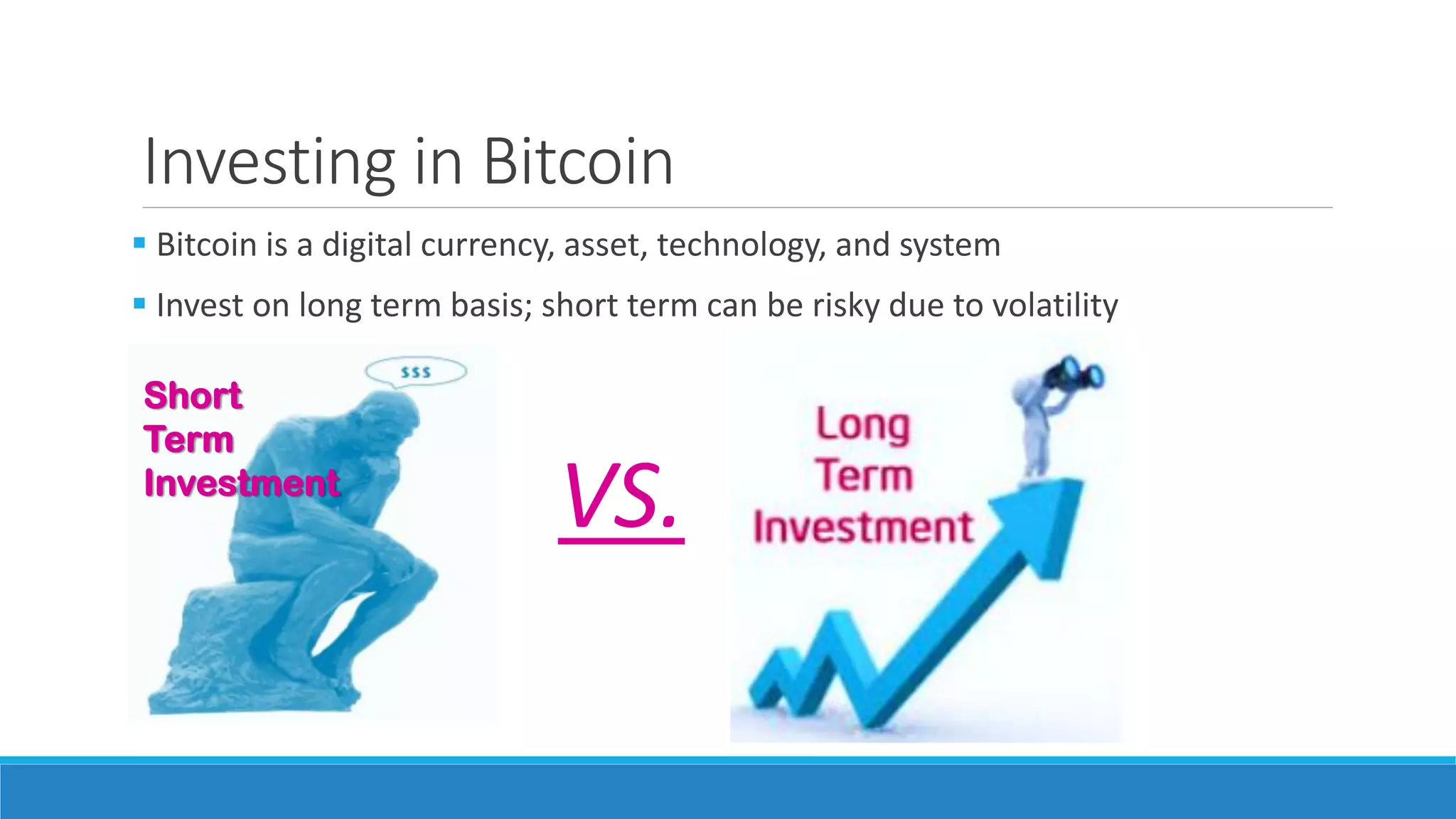 Investing in Bitcoin
 Bitcoin is a digital currency, asset, technology, and system
 Invest on long term basis; short term can be risky due to volatility
Short
Term
Investment
VS.
 