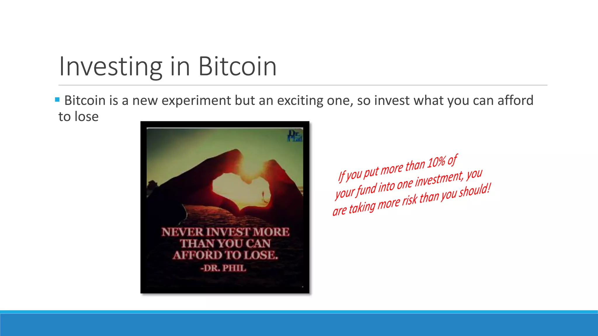 Investing in Bitcoin
 Bitcoin is a new experiment but an exciting one, so invest what you can afford
to lose
 